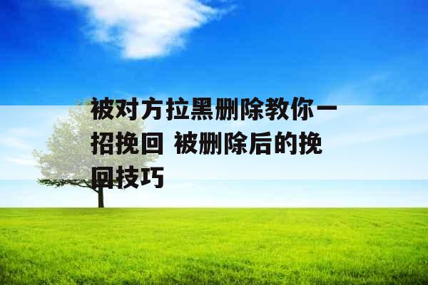 被对方拉黑删除教你一招挽回 被删除后的挽回技巧