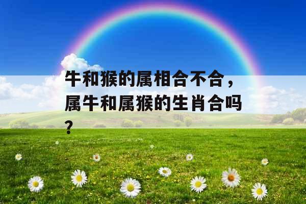 牛和猴的属相合不合，属牛和属猴的生肖合吗？