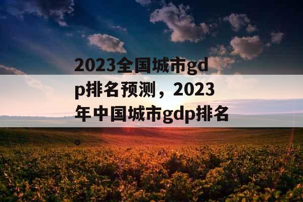 2023全国城市gdp排名预测，2023年中国城市gdp排名。
