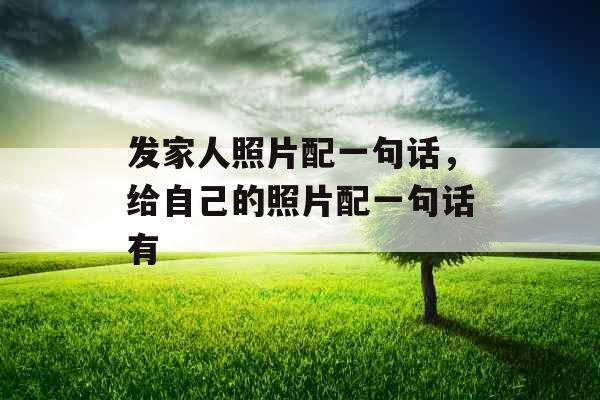 发家人照片配一句话,给自己的照片配一句话有 发家人照片配一句话,给自己的照片配一句话有