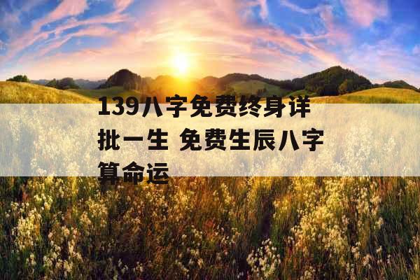 139八字免费终身详批一生 免费生辰八字算命运 139八字免费终身详批一生 免费生辰八字算命运