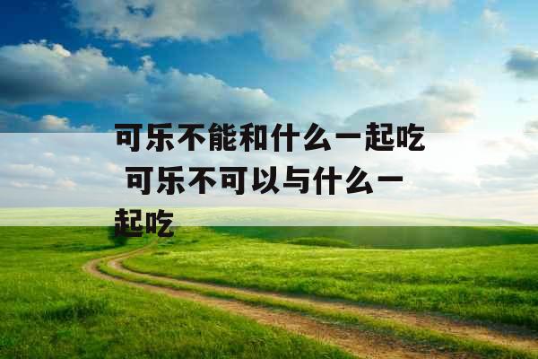 可乐不能和什么一起吃 可乐不可以与什么一起吃