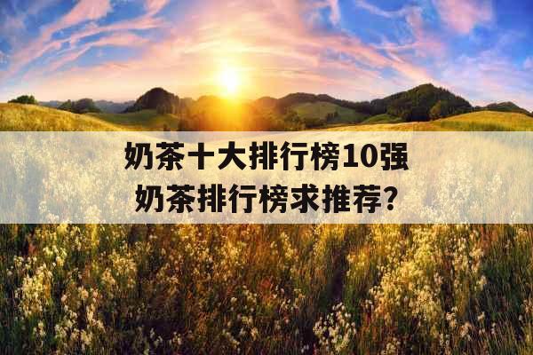 奶茶十大排行榜10强 奶茶排行榜求推荐？