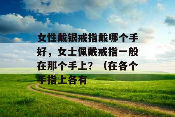 女性戴银戒指戴哪个手好,女士佩戴戒指一般在那个手上?(在各个手指上各有 女性戴银戒指戴哪个手好,女士佩戴戒指一般在那个手上?(在各个手指上各有