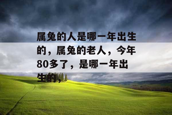 属兔的人是哪一年出生的,属兔的老人,今年80多了,是哪一年出生的, 属兔的人是哪一年出生的,属兔的老人,今年80多了,是哪一年出生的,