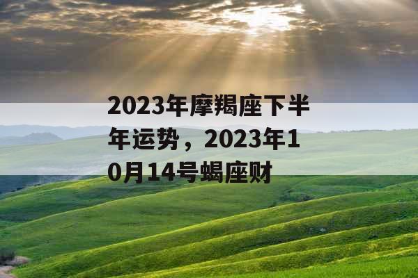 2023年摩羯座下半年运势，2023年10月14号蝎座财