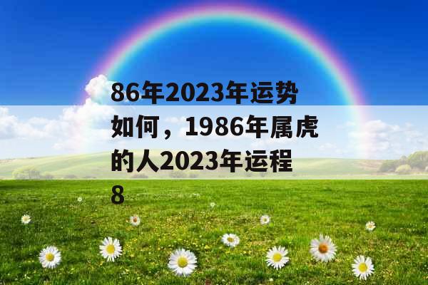 86年2023年运势如何，1986年属虎的人2023年运程 8