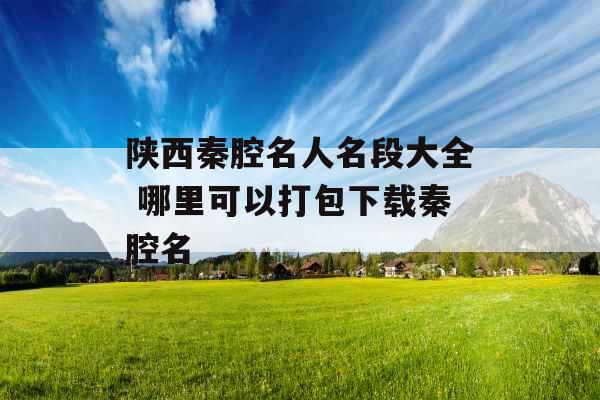 陕西秦腔名人名段大全 哪里可以打包下载秦腔名 陕西秦腔名人名段大全 哪里可以打包下载秦腔名