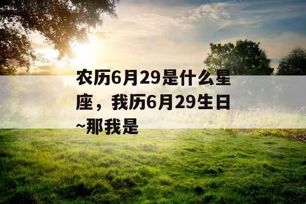 农历6月29是什么星座，我历6月29生日~那我是