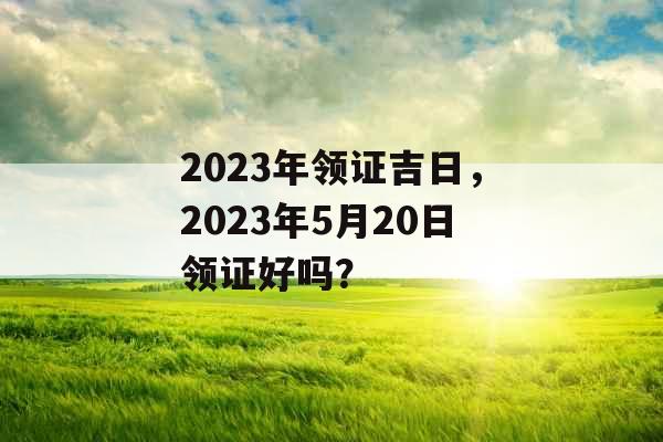 2023年领证吉日，2023年5月20日领证好吗？