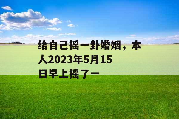 给自己摇一卦婚姻，本人2023年5月15日早上摇了一