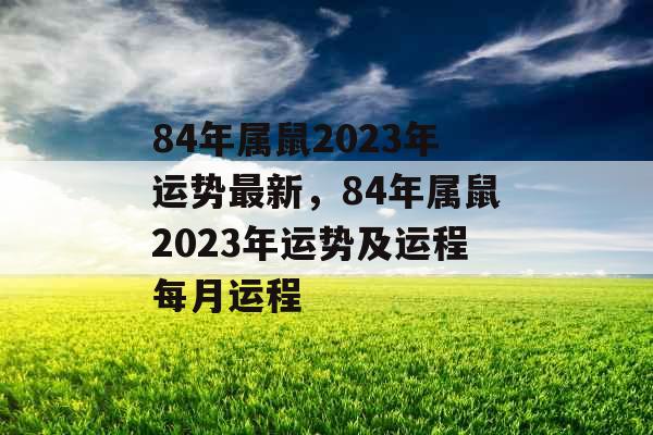 84年属鼠2023年运势最新，84年属鼠2023年运势及运程每月运程