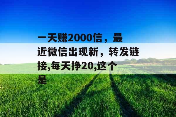 一天赚2000信，最近微信出现新，转发链接,每天挣20,这个是