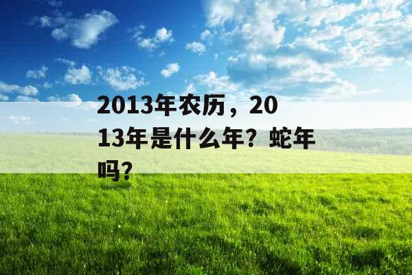 2013年农历,2013年是什么年?蛇年吗? 2013年农历,2013年是什么年?蛇年吗?