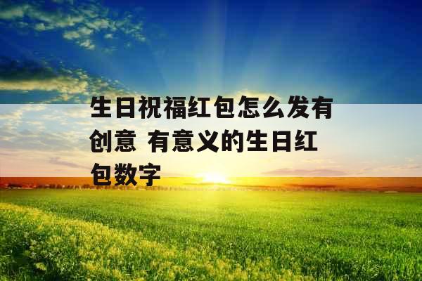 生日祝福红包怎么发有创意 有意义的生日红包数字