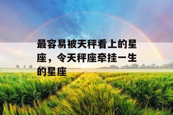 最容易被天秤看上的星座，令天秤座牵挂一生的星座