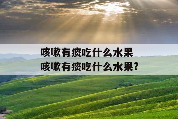 咳嗽有痰吃什么水果 咳嗽有痰吃什么水果? 咳嗽有痰吃什么水果 咳嗽有痰吃什么水果?