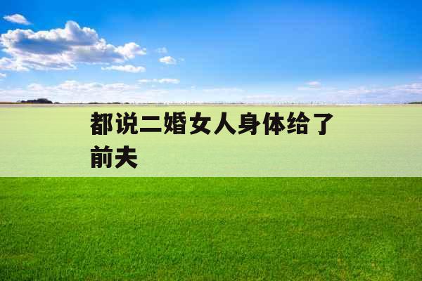 都说二婚女人身体给了前夫 都说二婚女人身体给了前夫