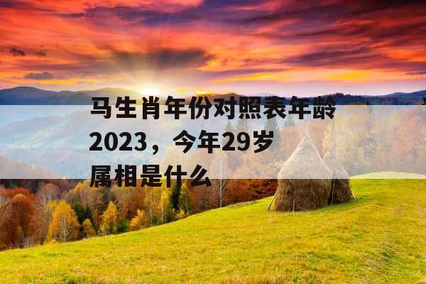 马生肖年份对照表年龄2023,今年29岁属相是什么 马生肖年份对照表年龄2023,今年29岁属相是什么