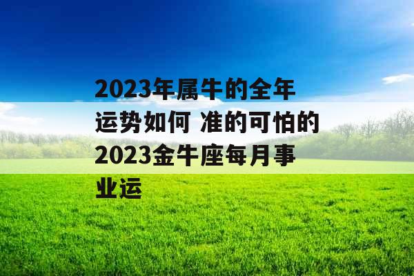 2023年属牛的全年运势如何 准的可怕的2023金牛座每月事业运