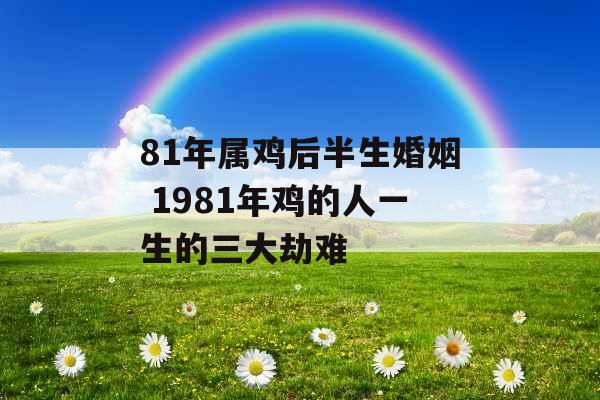 81年属鸡后半生婚姻 1981年鸡的人一生的三大劫难 81年属鸡后半生婚姻 1981年鸡的人一生的三大劫难