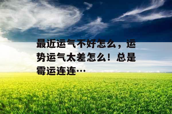 最近运气不好怎么,运势运气太差怎么!总是霉运连连… 最近运气不好怎么,运势运气太差怎么!总是霉运连连…