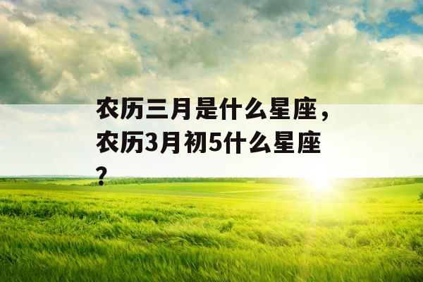 农历三月是什么星座，农历3月初5什么星座？