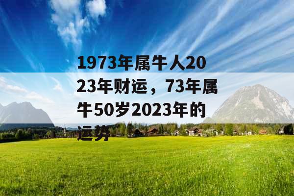 1973年属牛人2023年财运，73年属牛50岁2023年的运势