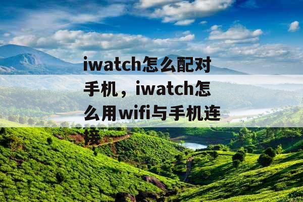 iwatch怎么配对手机，iwatch怎么用wifi与手机连接