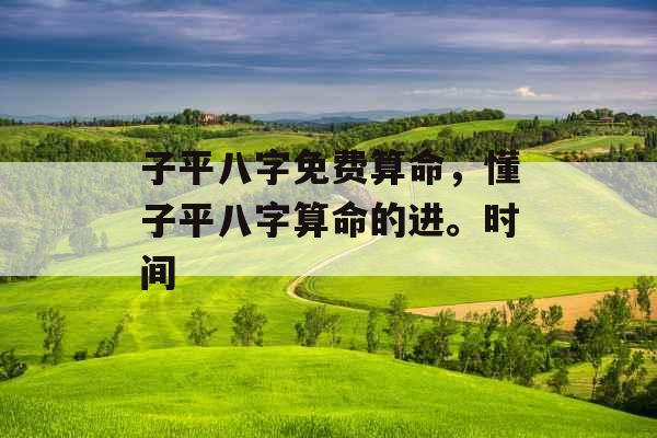 子平八字免费算命，懂子平八字算命的进。时间