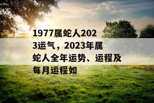 1977属蛇人2023运气，2023年属蛇人全年运势、运程及每月运程如