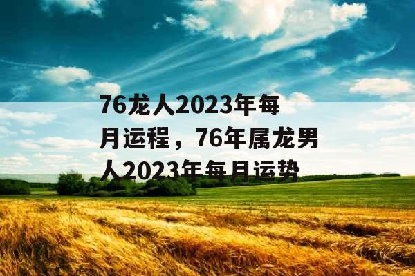 76龙人2023年每月运程，76年属龙男人2023年每月运势