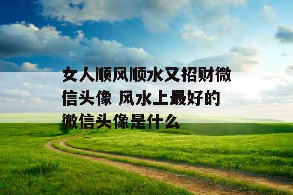 女人顺风顺水又招财微信头像 风水上最好的微信头像是什么