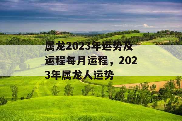 属龙2023年运势及运程每月运程，2023年属龙人运势