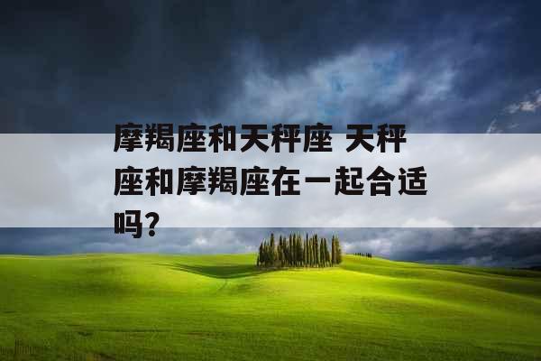 摩羯座和天秤座 天秤座和摩羯座在一起合适吗？