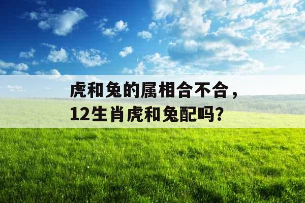 虎和兔的属相合不合,12生肖虎和兔配吗? 虎和兔的属相合不合,12生肖虎和兔配吗?