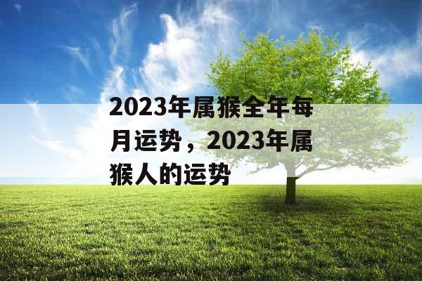 2023年属猴全年每月运势，2023年属猴人的运势