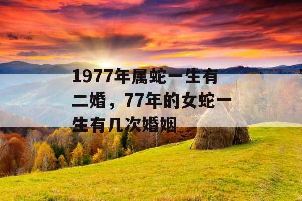 1977年属蛇一生有二婚,77年的女蛇一生有几次婚姻 1977年属蛇一生有二婚,77年的女蛇一生有几次婚姻