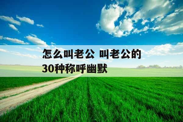 怎么叫老公 叫老公的30种称呼幽默