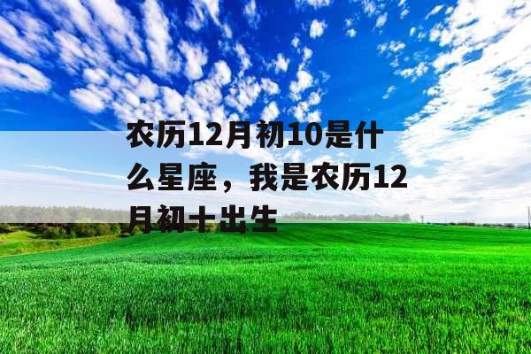 农历12月初10是什么星座，我是农历12月初十出生