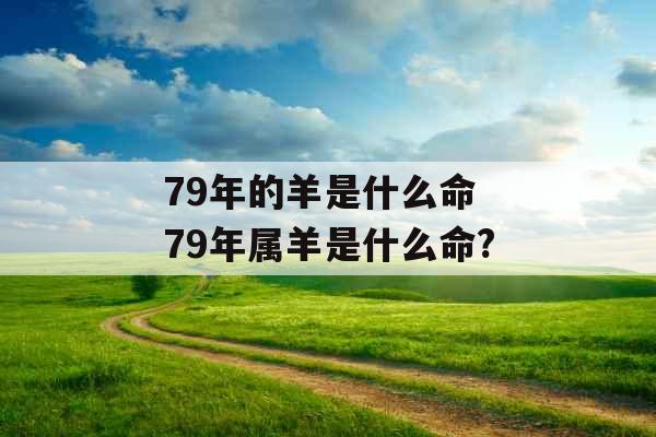 79年的羊是什么命 79年属羊是什么命?