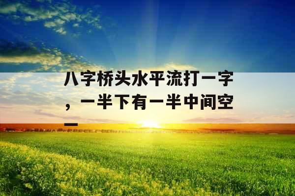 八字桥头水平流打一字，一半下有一半中间空一