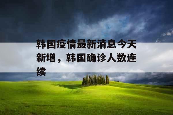 韩国疫情最新消息今天新增，韩国确诊人数连续