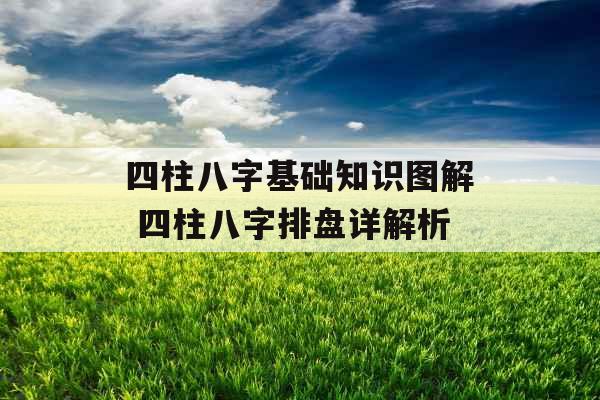四柱八字基础知识图解 四柱八字排盘详解析 四柱八字基础知识图解 四柱八字排盘详解析