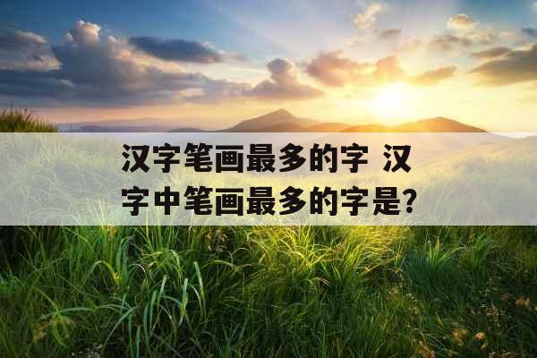 汉字笔画最多的字 汉字中笔画最多的字是？