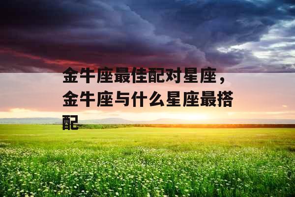 金牛座最佳配对星座,金牛座与什么星座最搭配
