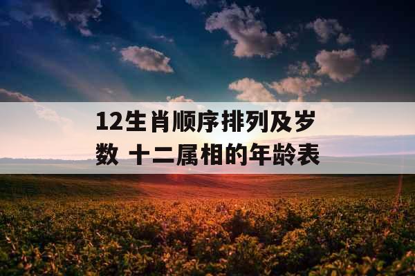 12生肖顺序排列及岁数 十二属相的年龄表