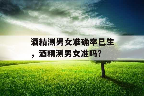 酒精测男女准确率已生，酒精测男女准吗？
