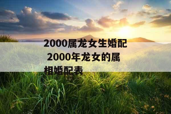 2000属龙女生婚配 2000年龙女的属相婚配表