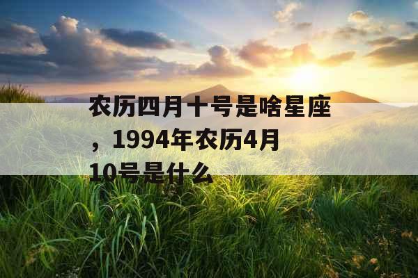 农历四月十号是啥星座，1994年农历4月10号是什么